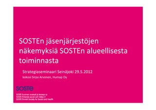 SOSTEn jäsenjärjestöjen
näkemyksiä SOSTEn alueellisesta
toiminnasta
 Strategiaseminaari Seinäjoki 29.5.2012
 kokosi Sirpa Arvonen, Humap Oy
 