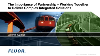 © 2015 Fluor Corporation. All Rights Reserved.
The Importance of Partnership – Working Together
to Deliver Complex Integrated Solutions
Gabriel Ozique
 