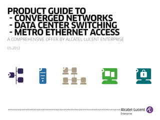LAN
     PRODUCT GUIDE TO                                 Shield


     - CONVERGED NETWORKS
     - DATA CENTER SWITCHING
     - METRO ETHERNET ACCESS
     A comprehensive offer by Alcatel-Lucent enterprise

     05.2012
        Shield      LAN                    WAN
                                             Shield




                                     WAN         LAN
AN      LAN                                                           Shield
                            Shield                Management server
 