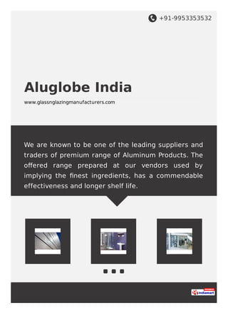 +91-9953353532
Aluglobe India
www.glassnglazingmanufacturers.com
We are known to be one of the leading suppliers and
traders of premium range of Aluminum Products. The
oﬀered range prepared at our vendors used by
implying the ﬁnest ingredients, has a commendable
effectiveness and longer shelf life.
 