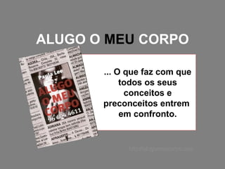 ALUGO O  MEU  CORPO ... O que faz com que todos os seus conceitos e preconceitos entrem  em confronto. http://alugomeucorpo.com 