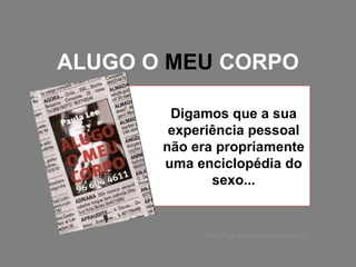ALUGO O  MEU  CORPO Digamos que a sua experiência pessoal não era propriamente uma enciclopédia do sexo... http://alugomeucorpo.com 