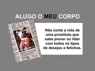 ALUGO O  MEU  CORPO Não conta a vida de uma prostituta que sabe prever ou lidar com todos os tipos de desejos e fetiches.  http://alugomeucorpo.com 