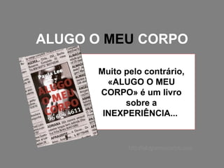 ALUGO O  MEU  CORPO Muito pelo contrário, «ALUGO O MEU CORPO» é um livro sobre a INEXPERIÊNCIA...  http://alugomeucorpo.com 