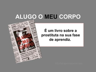 ALUGO O  MEU  CORPO É um livro sobre a prostituta na sua fase de aprendiz.  http://alugomeucorpo.com 