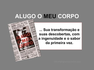 ALUGO O  MEU  CORPO ... Sua transformação e suas descobertas, com a ingenuidade e o sabor da primeira vez. http://alugomeucorpo.com 