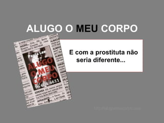 ALUGO O  MEU  CORPO E com a prostituta não seria diferente...  http://alugomeucorpo.com 