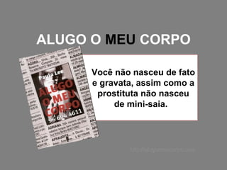 ALUGO O  MEU  CORPO Você não nasceu de fato e gravata, assim como a prostituta não nasceu de mini-saia.  http://alugomeucorpo.com 