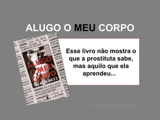 ALUGO O  MEU  CORPO Esse livro não mostra o que a prostituta sabe, mas aquilo que ela aprendeu...  http://alugomeucorpo.com 