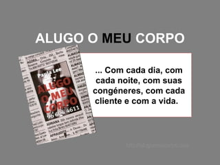 ALUGO O  MEU  CORPO ... Com cada dia, com cada noite, com suas congéneres, com cada cliente e com a vida.  http://alugomeucorpo.com 
