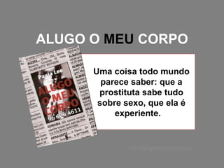 ALUGO O  MEU  CORPO Uma coisa todo mundo parece saber: que a prostituta sabe tudo sobre sexo, que ela é experiente.  http://alugomeucorpo.com 