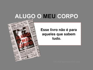 ALUGO O  MEU  CORPO Esse livro não é para aqueles que sabem tudo.  http://alugomeucorpo.com 