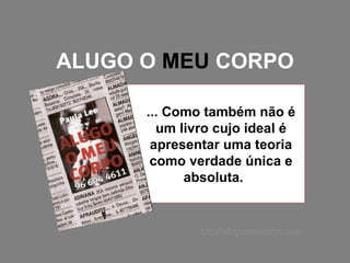ALUGO O  MEU  CORPO ... Como também não é um livro cujo ideal é apresentar uma teoria como verdade única e absoluta.  http://alugomeucorpo.com 