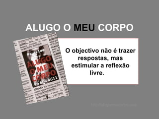 ALUGO O  MEU  CORPO O objectivo não é trazer respostas, mas estimular a reflexão livre.  http://alugomeucorpo.com 