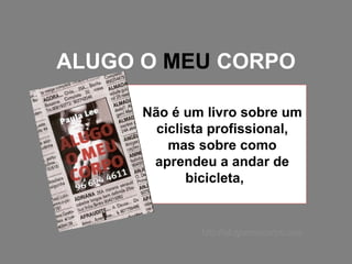 ALUGO O  MEU  CORPO Não é um livro sobre um ciclista profissional, mas sobre como aprendeu a andar de bicicleta,  http://alugomeucorpo.com 
