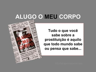 ALUGO O  MEU  CORPO Tudo o que você sabe sobre a prostituição é aquilo que todo mundo sabe ou pensa que sabe... http://alugomeucorpo.com 