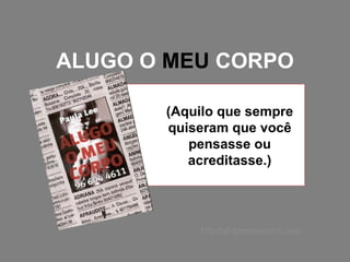 ALUGO O  MEU  CORPO (Aquilo que sempre quiseram que você pensasse ou acreditasse.) http://alugomeucorpo.com 
