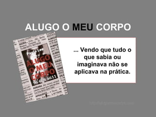 ALUGO O  MEU  CORPO ... Vendo que tudo o que sabia ou imaginava não se aplicava na prática. http://alugomeucorpo.com 