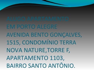 ALUGO APARTAMENTO 
EM PORTO ALEGRE 
AVENIDA BENTO GONÇALVES, 
1515, CONDOMÍNIO TERRA 
NOVA NATURE,TORRE F, 
APARTAMENTO 1103, 
BAIRRO SANTO ANTÔNIO. 
 