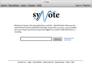 Home | Recordings | Users | Groups | Help Log In | Register Welcome to Synote. This web application is used for… blah blahblah. Please use the search box to search for published recordings, or go to the recordings  page to publish your own. Please note that you have to be logged in to create or add comments to  a recording. Advanced SearchSearch Help Search Contact Us – Legal – Accessibility – About Synote – Synote News – Help – FAQ  