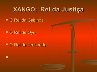 XANGO:XANGO: Rei da JustiçaRei da Justiça
 O Rei da CabindaO Rei da Cabinda
 O Rei de OyóO Rei de Oyó
 O Rei da UmbandaO Rei da Umbanda

 