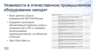 Уязвимости в отечественном промышленном
оборудовании находят
• Банк данных угроз и
уязвимостей ФСТЭК России
• Содержит регулярно
обновляемый перечень угроз и
уязвимостей в ПО и «железе»,
используемом,
преимущественно, на объектах
в России
• http:///bdu.fstec.ru
 