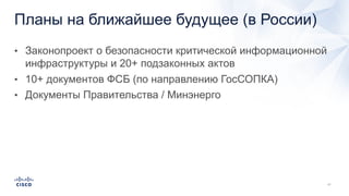 Планы на ближайшее будущее (в России)
• Законопроект о безопасности критической информационной
инфраструктуры и 20+ подзаконных актов
• 10+ документов ФСБ (по направлению ГосСОПКА)
• Документы Правительства / Минэнерго
 