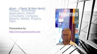 Alum - ( Ferric & Non-ferric)
Process , Technology,
Applications, Patent,
Consultants, Company
Reports, Market, Projects,
Plant
Presentation by
http://www.primaryinfo.com
 