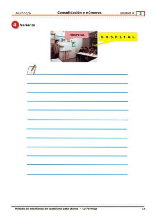 Alumno/a                     Consolidación y números                     Unidad 4      3


4   Variante


                                      HOSPITAL
                                                             H. O. S. P. I. T. A. L.




Método de enseñanza de castellano para chinos - La Formiga                                 14
 