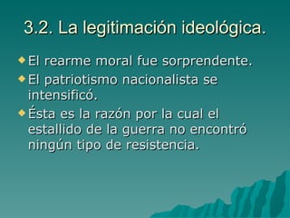 3.2. La legitimación ideológica. El rearme moral fue sorprendente. El patriotismo nacionalista se intensificó. Ésta es la razón por la cual el estallido de la guerra no encontró ningún tipo de resistencia. 