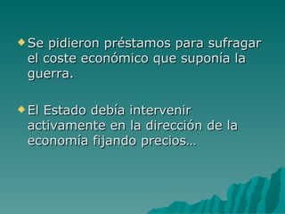 Se pidieron préstamos para sufragar el coste económico que suponía la guerra. El Estado debía intervenir activamente en la dirección de la economía fijando precios… 