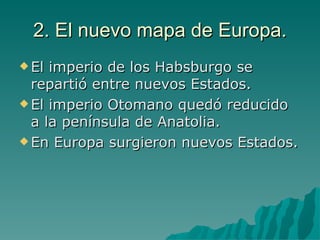 2. El nuevo mapa de Europa. El imperio de los Habsburgo se repartió entre nuevos Estados. El imperio Otomano quedó reducido a la península de Anatolia. En Europa surgieron nuevos Estados. 