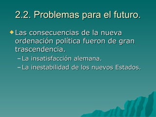 2.2. Problemas para el futuro. Las consecuencias de la nueva ordenación política fueron de gran trascendencia. La insatisfacción alemana. La inestabilidad de los nuevos Estados. 