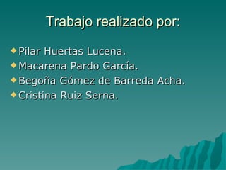 Trabajo realizado por: Pilar Huertas Lucena. Macarena Pardo García. Begoña Gómez de Barreda Acha. Cristina Ruiz Serna. 