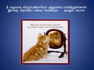 நீ எதுைொ ைிரும்பு ிறொநயொ அதுைொ ப் பொைித்துக்க ொள்!
இலக்கு நநொக் ிய னவு நைண்டும் - அப்துல் லொம்
 