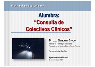 http://abufacil.blogspot.com/
Alumbra:
“Consulta de
Colectivos Clínicos”
Dr. J.J. Blanquer Gregori
Médico de Familia y Com...