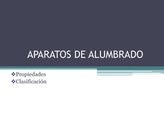 APARATOS DE ALUMBRADO
Propiedades
Clasificación
 