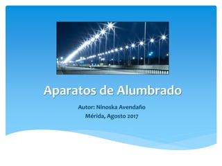 Aparatos de Alumbrado
Autor: Ninoska Avendaño
Mérida, Agosto 2017
 