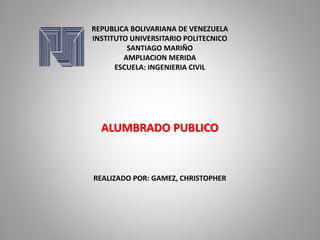 REPUBLICA BOLIVARIANA DE VENEZUELA
INSTITUTO UNIVERSITARIO POLITECNICO
SANTIAGO MARIÑO
AMPLIACION MERIDA
ESCUELA: INGENIERIA CIVIL
ALUMBRADO PUBLICO
REALIZADO POR: GAMEZ, CHRISTOPHER
 