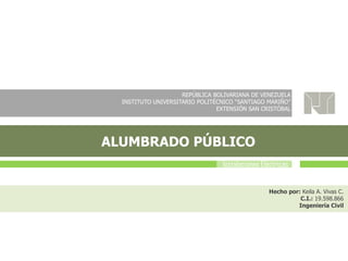 REPÚBLICA BOLIVARIANA DE VENEZUELA
INSTITUTO UNIVERSITARIO POLITÉCNICO “SANTIAGO MARIÑO”
EXTENSIÓN SAN CRISTÓBAL
ALUMBRADO PÚBLICO
Hecho por: Keila A. Vivas C.
C.I.: 19.598.866
Ingeniería Civil
Instalaciones Eléctricas
 