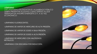 -LÁMPARAS FLUORESCENTES.
-LÁMPARAS DE VAPOR DE MERCURIO DE ALTA PRESIÓN.
-LÁMPARAS DE VAPOR DE SODIO A BAJA PRESIÓN.
-LÁMPARAS DE VAPOR DE SODIO A ALTA PRESIÓN.
-LÁMPARAS DE MERCURIO CON HALÓGENOS
METÁLICOS.
-LÁMPARAS CON DESCARGA POR INDUCCIÓN.
 