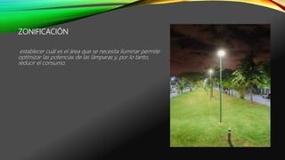 ZONIFICACIÓN
establecer cuál es el área que se necesita iluminar permite
optimizar las potencias de las lámparas y, por lo tanto,
reducir el consumo.
 