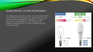 DURACIÓN DE LA VIDA ECONÓMICA
las lámparas presentan una reducción del rendimiento
con el tiempo (lumen/potencia). Tener presente esta
variación de propiedades y establecer un óptimo
(económico y energético) en la sustitución de
lámparas debe permitir un mejor rendimiento del
sistema lumínico
 