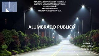 ALUMBRADO PUBLICO
AUTOR:
JORDI PARRA
CARRERA 42
ELECTIVA V
REPUBLICA BOLIVARIANA DE VENEZUELA
INSTITUTO UNIVERSITARIO POLITECNICO
“SANTIAGO MARIÑO”
EXTENSION MERIDA
ESCUELA DE INGENIERIA CIVIL
 