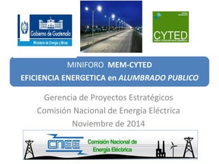 MINIFORO MEM-CYTED
EFICIENCIA ENERGETICA en ALUMBRADO PUBLICO
Gerencia de Proyectos Estratégicos
Comisión Nacional de Energía Eléctrica
Noviembre de 2014
 