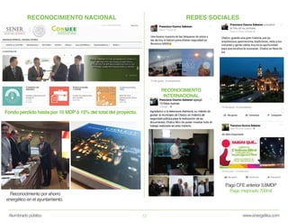 www.energetika.comAlumbrado público 13
RECONOCIMIENTO NACIONAL
Fondo perdido hasta por 10 MDP ó 15% del total del proyecto.
REDES SOCIALES
RECONOCIMIENTO
INTERNACIONAL
Pago CFE anterior 3.6MDP
Pago mejorado 700mil
Reconocimiento por ahorro
energético en el ayuntamiento.
 