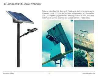 www.energetika.comAlumbrado público 19
ALUMBRADO PÚBLICO AUTÓNOMO
Sistema fotovoltaico de iluminación totalmente autónomo, dimensiona-
do para soportar 12 horas de uso diario más respaldo de 2 días nubla-
dos. La configuración permite una descarga normal de 25% y máxima
de 50% esto permite alcanzar una vida útil de 1000 - 1200 ciclos.
 