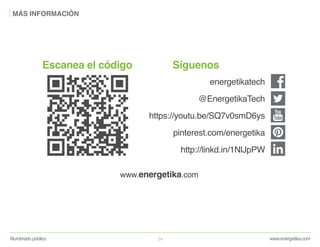 www.energetika.com
energetikatech
@EnergetikaTech
https://youtu.be/SQ7v0smD6ys
pinterest.com/energetika
http://linkd.in/1NlJpPW
Escanea el código Síguenos
www.energetika.comAlumbrado público 24
MÁS INFORMACIÓN
 