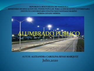ALUMBRADO PUBLICO
REPUBLIUCA BOLIVARIANA DE VENEZUELA
MINISTERIO DE EDUCACION DEL PODER POPULAR PARA LA EDUACACION UNIVERSITARIA
INSTITUTO UNIVERSITARIO POLITECNICO SANTIAGO MARIÑO
MÉRIDA ESTADO MÉRIDA
AUTOR: ALEXANDRA CAROLINA RIVAS MARQUEZ
Julio,2020
 