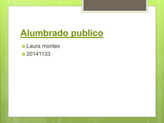 Alumbrado publico
 Laura montes
 20141133
 